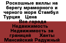 Роскошные виллы на берегу мраморного и черного моря Стамбул, Турция › Цена ­ 28 500 000 - Все города Недвижимость » Недвижимость за границей   . Ханты-Мансийский,Радужный г.